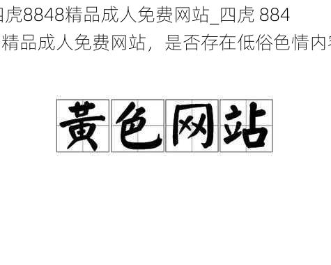 四虎8848精品成人免费网站_四虎 8848 精品成人免费网站，是否存在低俗色情内容？