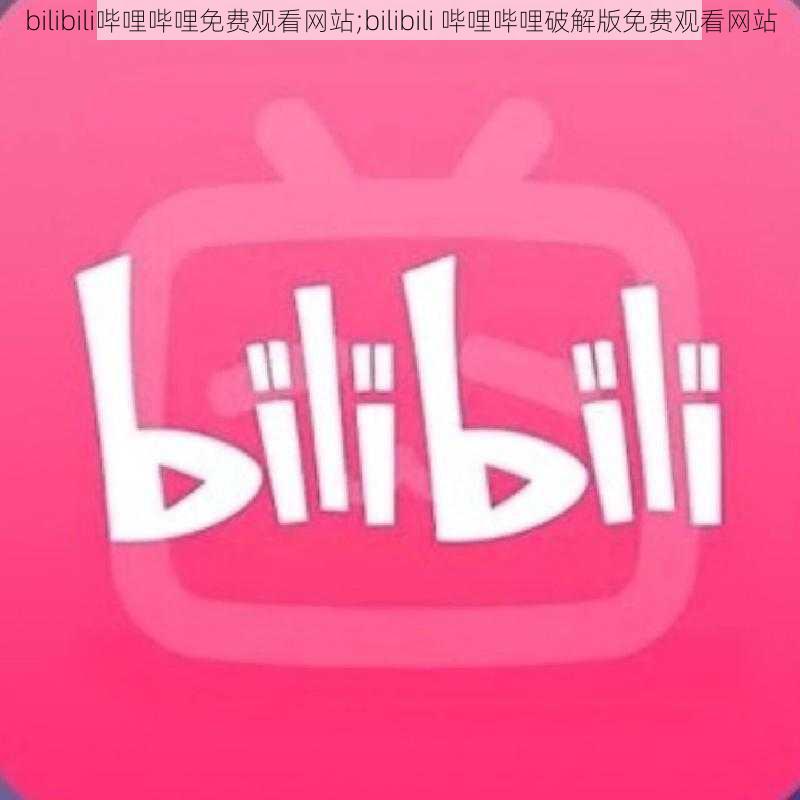 bilibili哔哩哔哩免费观看网站;bilibili 哔哩哔哩破解版免费观看网站