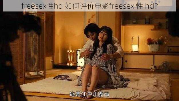 freesex性hd 如何评价电影freesex 性 hd？