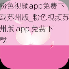 粉色视频app免费下载苏州版_粉色视频苏州版 app 免费下载