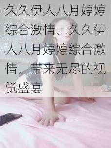 久久伊人八月婷婷综合激情、久久伊人八月婷婷综合激情，带来无尽的视觉盛宴