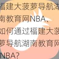 福建大菠萝导航湖南教育网NBA、如何通过福建大菠萝导航湖南教育网 NBA？