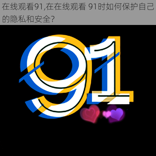 在线观看91,在在线观看 91时如何保护自己的隐私和安全？