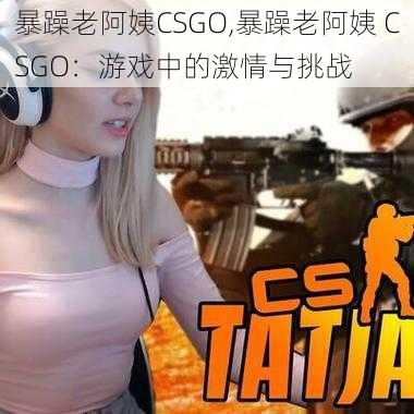 暴躁老阿姨CSGO,暴躁老阿姨 CSGO：游戏中的激情与挑战