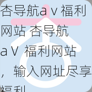 杏导航aⅴ福利网站 杏导航 aⅤ 福利网站，输入网址尽享福利