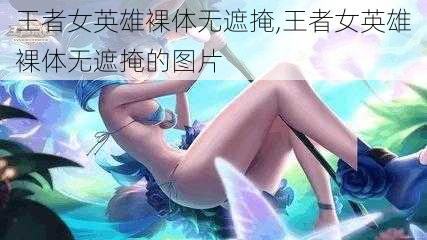 王者女英雄裸体无遮掩,王者女英雄裸体无遮掩的图片