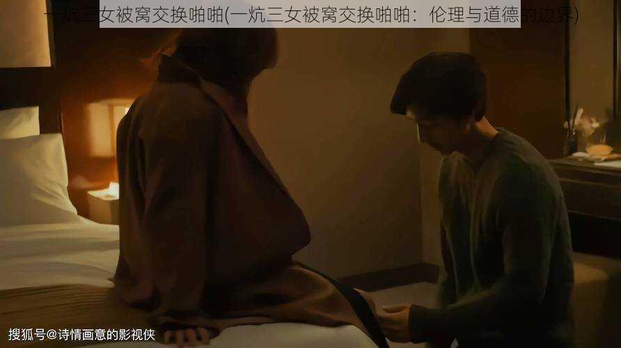 一炕三女被窝交换啪啪(一炕三女被窝交换啪啪：伦理与道德的边界)