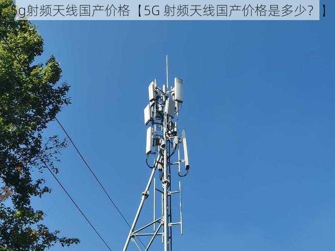 5g射频天线国产价格【5G 射频天线国产价格是多少？】