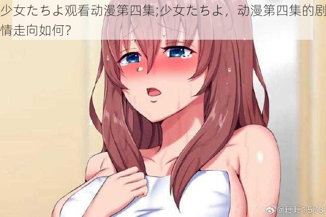 少女たちよ观看动漫第四集;少女たちよ，动漫第四集的剧情走向如何？