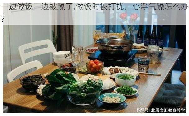 一边做饭一边被躁了,做饭时被打扰，心浮气躁怎么办？