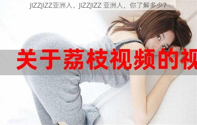 JIZZJIZZ亚洲人、JIZZJIZZ 亚洲人，你了解多少？