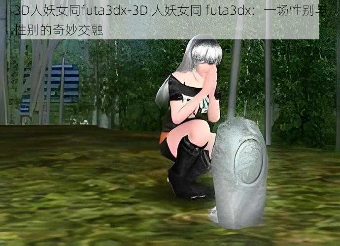 3D人妖女同futa3dx-3D 人妖女同 futa3dx：一场性别与性别的奇妙交融