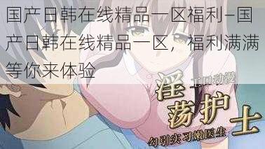 国产日韩在线精品一区福利—国产日韩在线精品一区，福利满满等你来体验