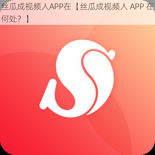 丝瓜成视频人APP在【丝瓜成视频人 APP 在何处？】