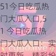 51今日吃瓜热门大瓜入口,51 今日吃瓜热门大瓜入口：实时更新，精彩纷呈