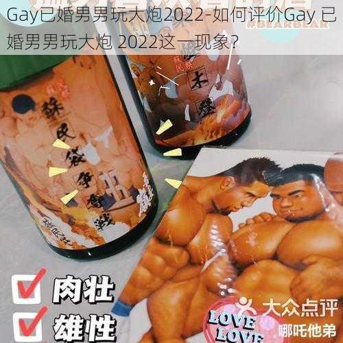 Gay已婚男男玩大炮2022-如何评价Gay 已婚男男玩大炮 2022这一现象？