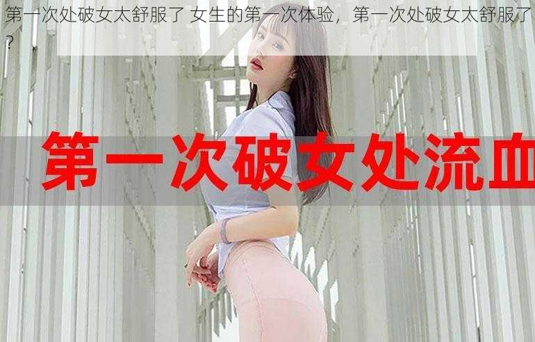 第一次处破女太舒服了 女生的第一次体验，第一次处破女太舒服了？