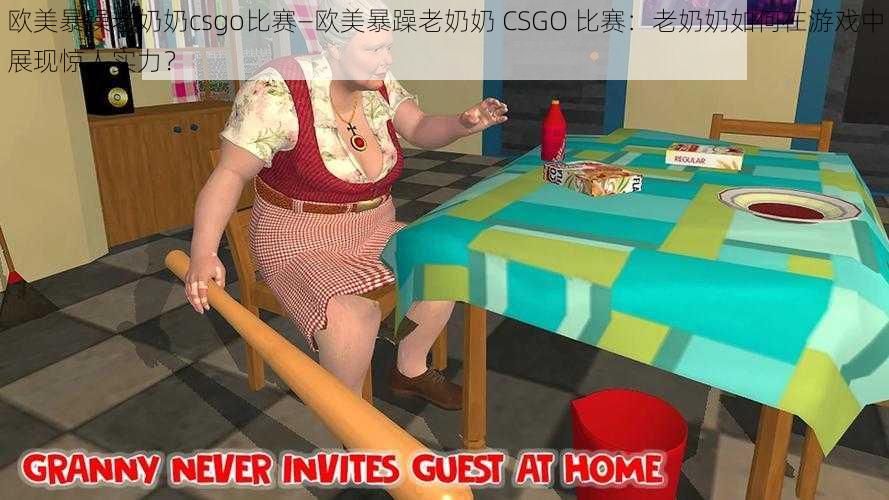 欧美暴躁老奶奶csgo比赛—欧美暴躁老奶奶 CSGO 比赛：老奶奶如何在游戏中展现惊人实力？