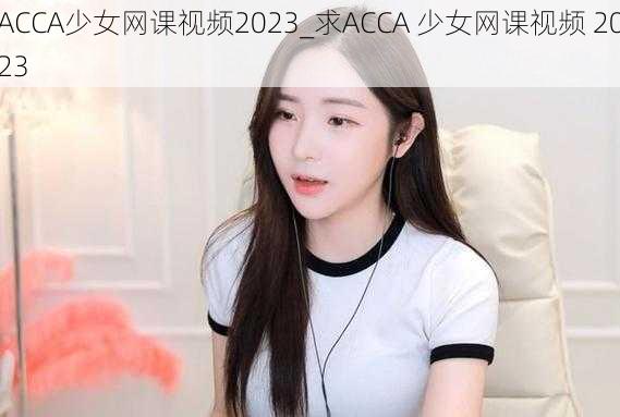 ACCA少女网课视频2023_求ACCA 少女网课视频 2023