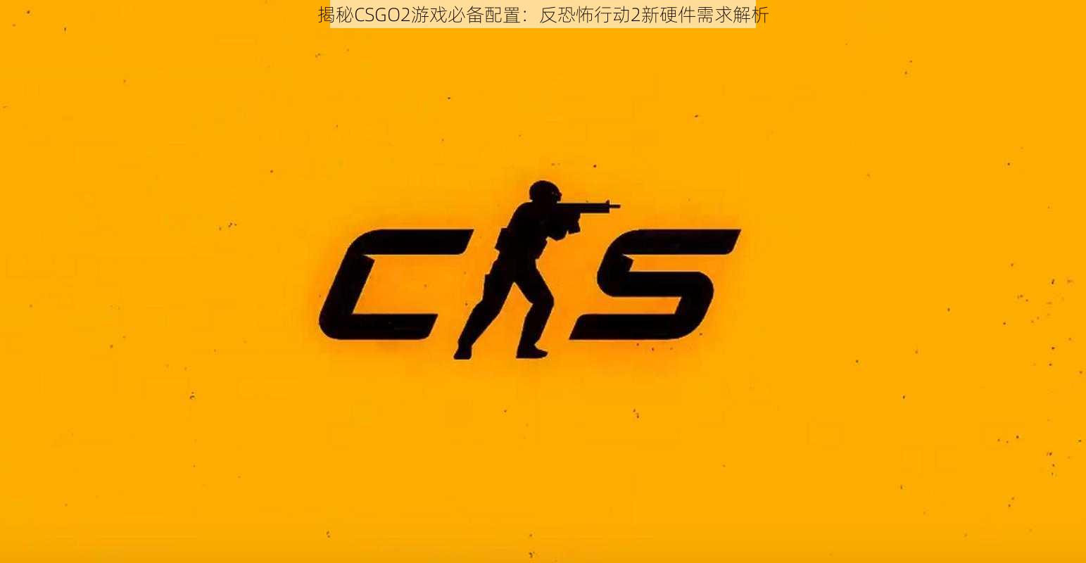 揭秘CSGO2游戏必备配置：反恐怖行动2新硬件需求解析