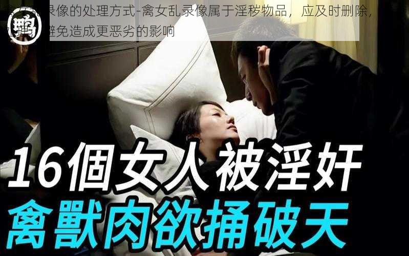 禽女乱录像的处理方式-禽女乱录像属于淫秽物品，应及时删除，妥善处理，避免造成更恶劣的影响