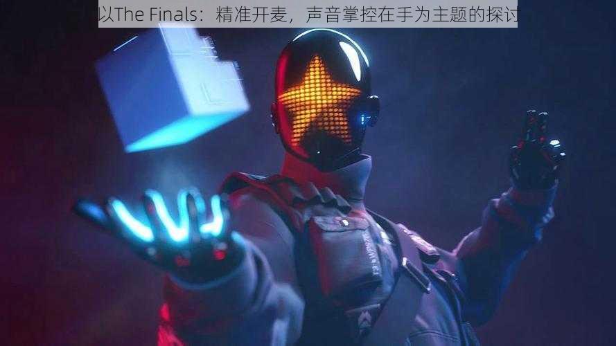 以The Finals：精准开麦，声音掌控在手为主题的探讨