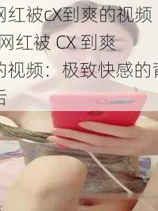 网红被cX到爽的视频-网红被 CX 到爽的视频：极致快感的背后