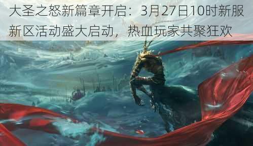 大圣之怒新篇章开启：3月27日10时新服新区活动盛大启动，热血玩家共聚狂欢