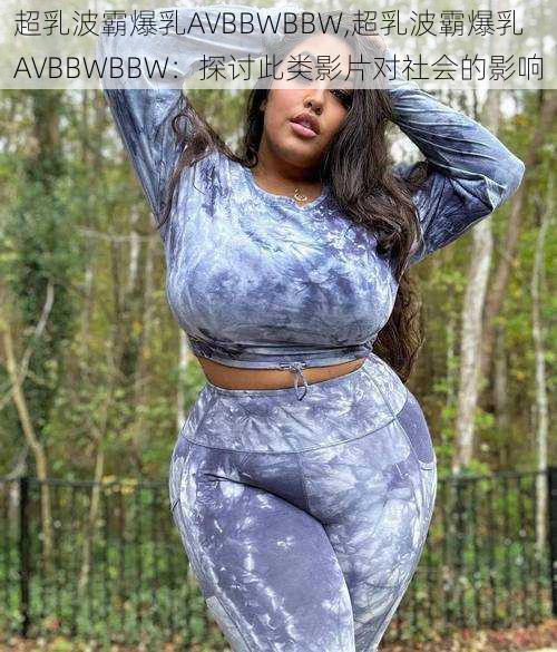 超乳波霸爆乳AVBBWBBW,超乳波霸爆乳 AVBBWBBW：探讨此类影片对社会的影响