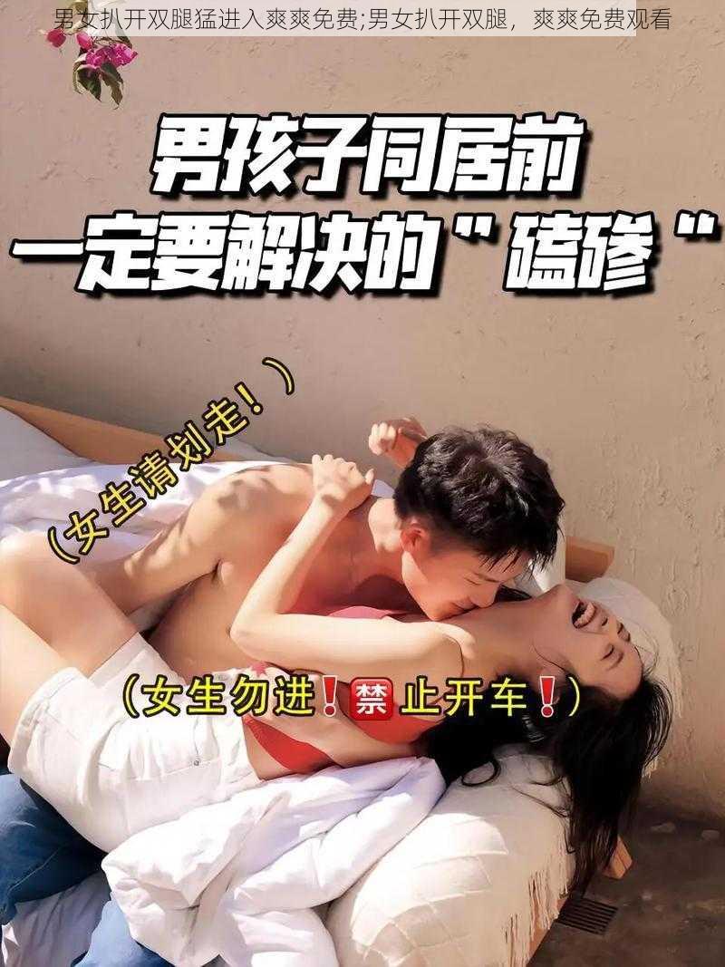 男女扒开双腿猛进入爽爽免费;男女扒开双腿，爽爽免费观看