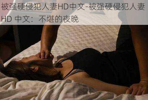 被强硬侵犯人妻HD中文-被强硬侵犯人妻 HD 中文：不堪的夜晚