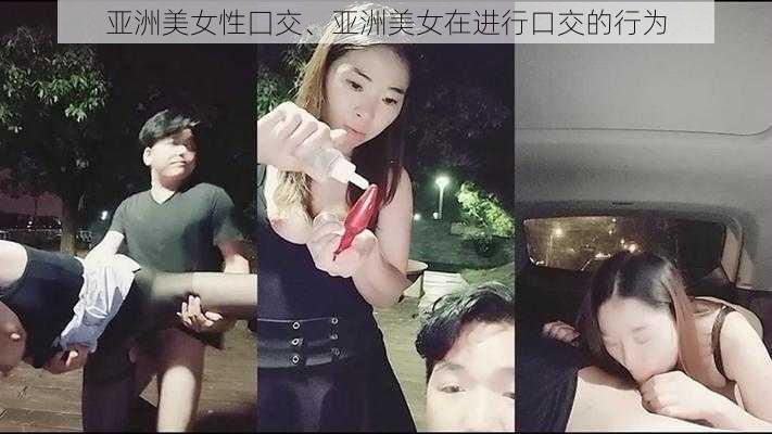 亚洲美女性囗交、亚洲美女在进行口交的行为