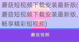 蘑菇短视频下载安装最新版(蘑菇短视频下载安装最新版，畅享精彩短视频)