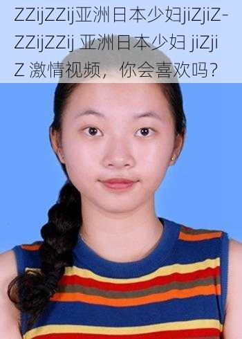 ZZijZZij亚洲日本少妇jiZjiZ-ZZijZZij 亚洲日本少妇 jiZjiZ 激情视频，你会喜欢吗？