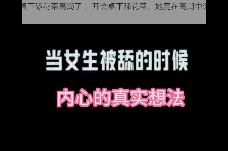 开会桌下舔花蒂高潮了 ：开会桌下舔花蒂，她竟在高潮中迷失自我