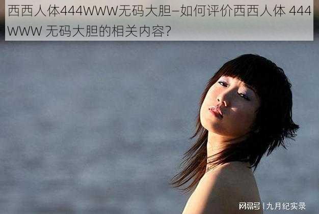 西西人体444WWW无码大胆—如何评价西西人体 444WWW 无码大胆的相关内容？