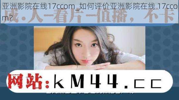 亚洲影院在线17ccom_如何评价亚洲影院在线 17ccom？