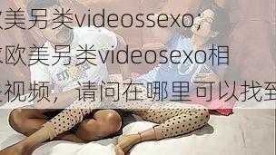 欧美另类videossexo;求欧美另类videosexo相关视频，请问在哪里可以找到？