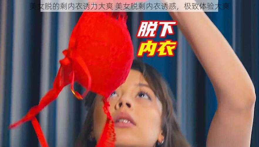 美女脱的剩内衣诱力大爽 美女脱剩内衣诱惑，极致体验大爽