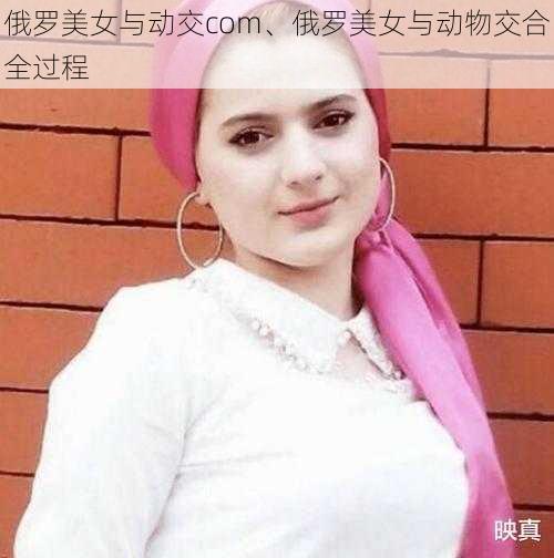 俄罗美女与动交com、俄罗美女与动物交合全过程