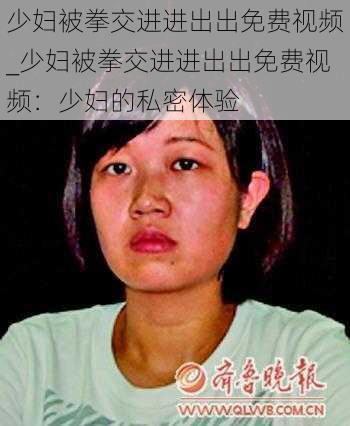 少妇被拳交进进出出免费视频_少妇被拳交进进出出免费视频：少妇的私密体验