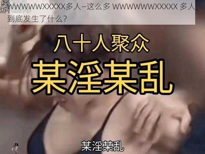 WWWWWXXXXX多人—这么多 WWWWWWXXXXX 多人，到底发生了什么？