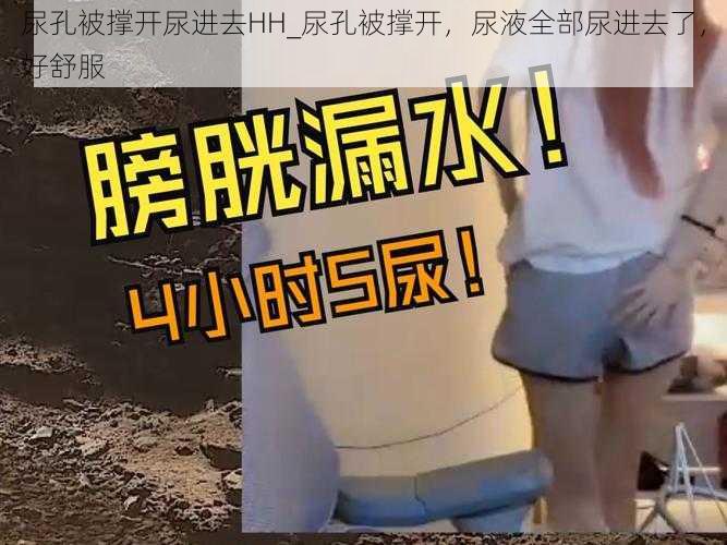 尿孔被撑开尿进去HH_尿孔被撑开，尿液全部尿进去了，好舒服