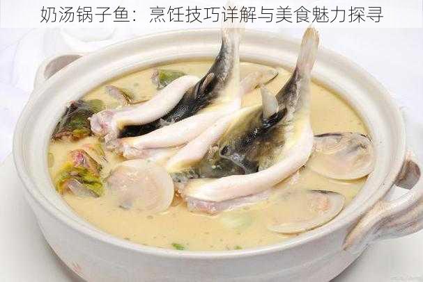 奶汤锅子鱼：烹饪技巧详解与美食魅力探寻