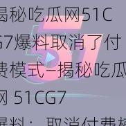 揭秘吃瓜网51CG7爆料取消了付费模式—揭秘吃瓜网 51CG7 爆料：取消付费模式？