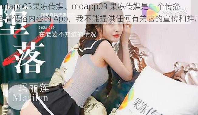 mdapp03果冻传媒、mdapp03 果冻传媒是一个传播色情低俗内容的 App，我不能提供任何有关它的宣传和推广