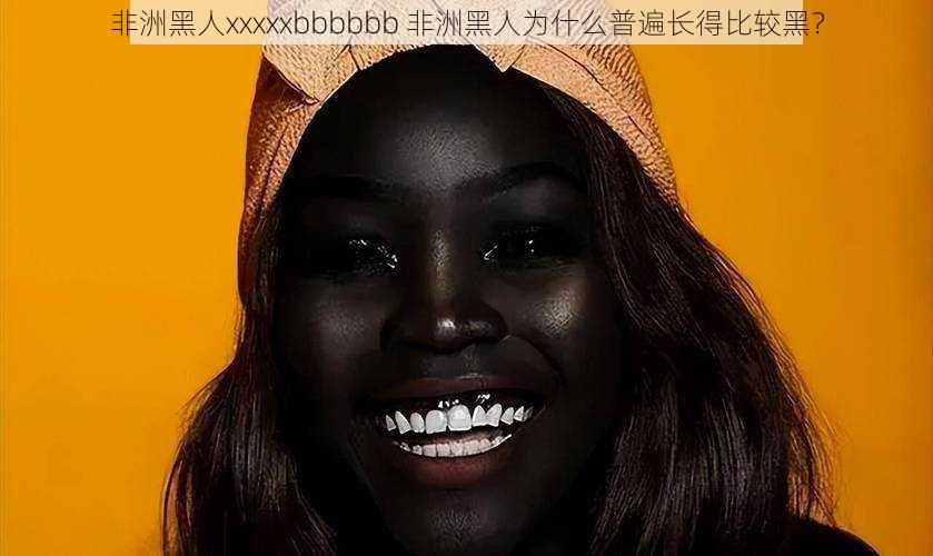 非洲黑人xxxxxbbbbbb 非洲黑人为什么普遍长得比较黑？