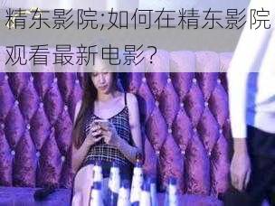 精东影院;如何在精东影院观看最新电影？