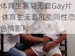 体育生暴菊无套Gay片 体育生无套肛交同性恋色情影片