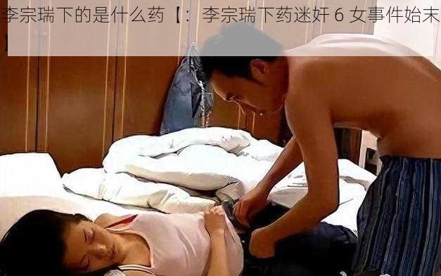 李宗瑞下的是什么药【：李宗瑞下药迷奸 6 女事件始末】